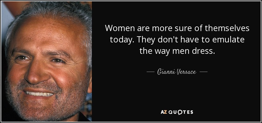 Women are more sure of themselves today. They don't have to emulate the way men dress. - Gianni Versace