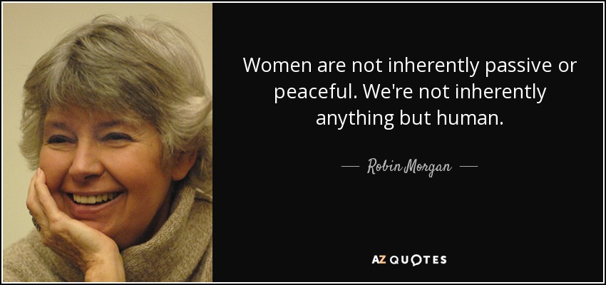 Women are not inherently passive or peaceful. We're not inherently anything but human. - Robin Morgan