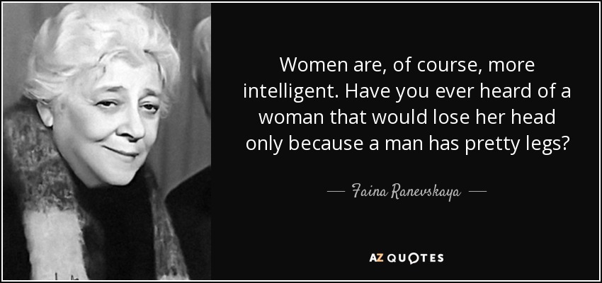 Women are, of course, more intelligent. Have you ever heard of a woman that would lose her head only because a man has pretty legs? - Faina Ranevskaya