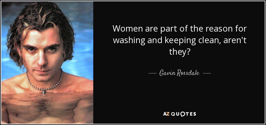 Women are part of the reason for washing and keeping clean, aren't they? - Gavin Rossdale