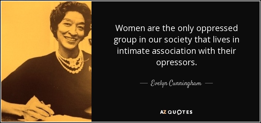 Women are the only oppressed group in our society that lives in intimate association with their opressors. - Evelyn Cunningham