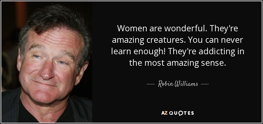 Women are wonderful. They're amazing creatures. You can never learn enough! They're addicting in the most amazing sense. - Robin Williams