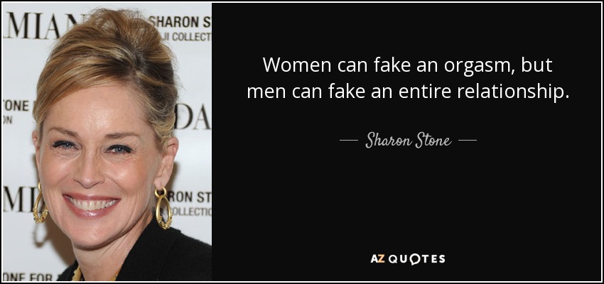 Women can fake an orgasm, but men can fake an entire relationship. - Sharon Stone