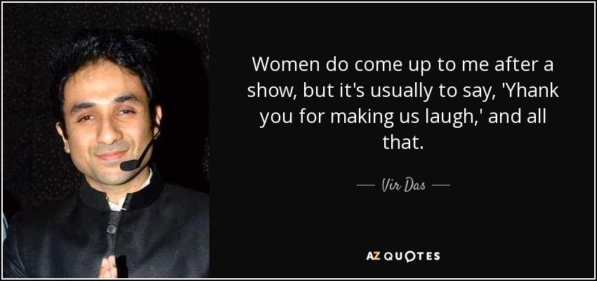 Women do come up to me after a show, but it's usually to say, 'Yhank you for making us laugh,' and all that. - Vir Das
