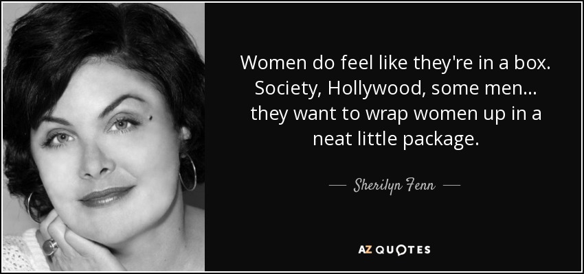 Women do feel like they're in a box. Society, Hollywood, some men... they want to wrap women up in a neat little package. - Sherilyn Fenn
