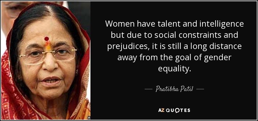 Women have talent and intelligence but due to social constraints and prejudices, it is still a long distance away from the goal of gender equality. - Pratibha Patil