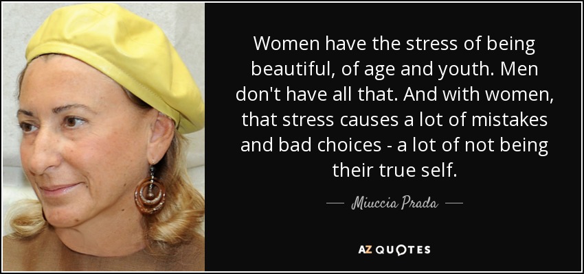 Women have the stress of being beautiful, of age and youth. Men don't have all that. And with women, that stress causes a lot of mistakes and bad choices - a lot of not being their true self. - Miuccia Prada