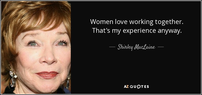 Women love working together. That's my experience anyway. - Shirley MacLaine