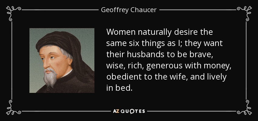 Women naturally desire the same six things as I; they want their husbands to be brave, wise, rich, generous with money, obedient to the wife, and lively in bed. - Geoffrey Chaucer