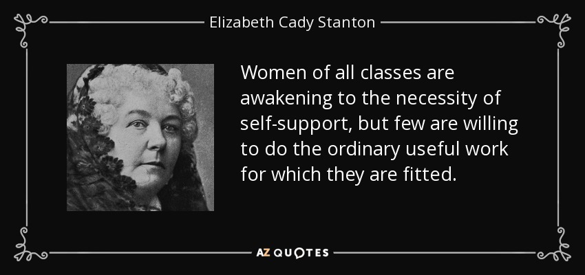 Women of all classes are awakening to the necessity of self-support, but few are willing to do the ordinary useful work for which they are fitted. - Elizabeth Cady Stanton