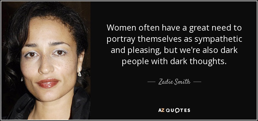 Women often have a great need to portray themselves as sympathetic and pleasing, but we're also dark people with dark thoughts. - Zadie Smith