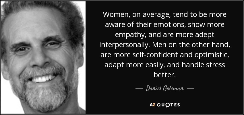 Women, on average, tend to be more aware of their emotions, show more empathy, and are more adept interpersonally. Men on the other hand, are more self-confident and optimistic, adapt more easily, and handle stress better. - Daniel Goleman