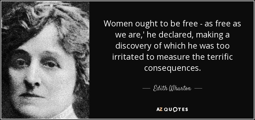 Women ought to be free - as free as we are,' he declared, making a discovery of which he was too irritated to measure the terrific consequences. - Edith Wharton