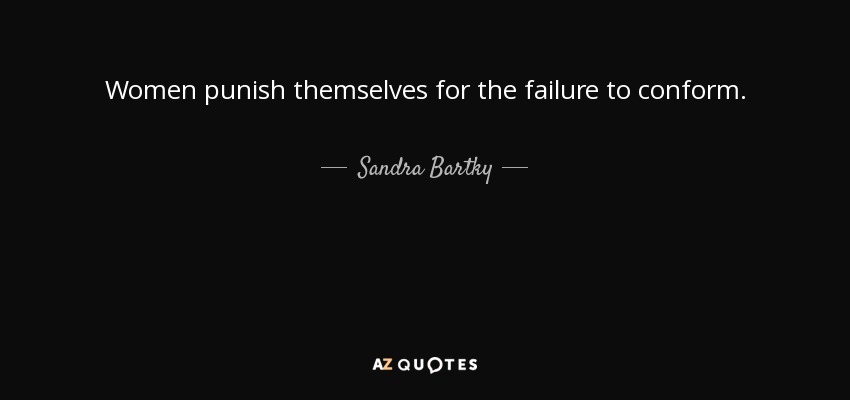 Women punish themselves for the failure to conform. - Sandra Bartky