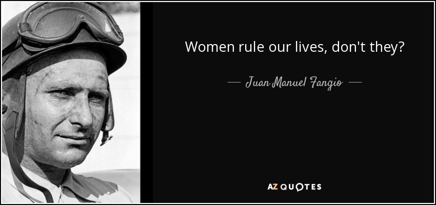 Women rule our lives, don't they? - Juan Manuel Fangio