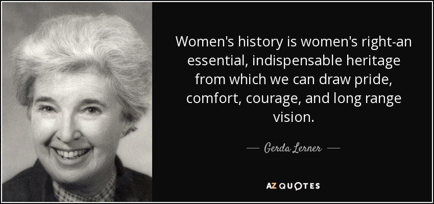 Women's history is women's right-an essential, indispensable heritage from which we can draw pride, comfort, courage, and long range vision. - Gerda Lerner