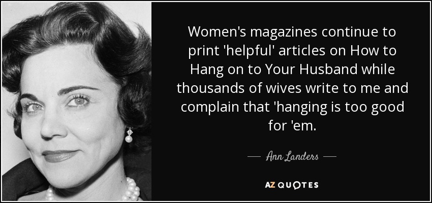 Women's magazines continue to print 'helpful' articles on How to Hang on to Your Husband while thousands of wives write to me and complain that 'hanging is too good for 'em. - Ann Landers