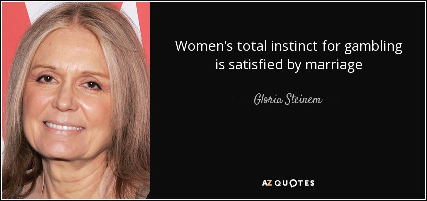 Women's total instinct for gambling is satisfied by marriage - Gloria Steinem