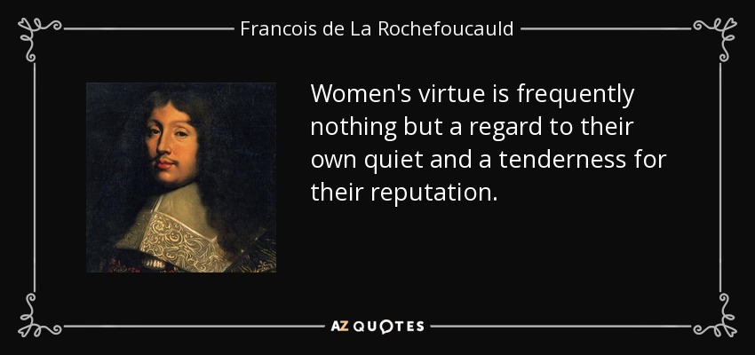 Women's virtue is frequently nothing but a regard to their own quiet and a tenderness for their reputation. - Francois de La Rochefoucauld