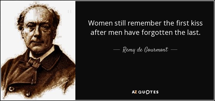 Women still remember the first kiss after men have forgotten the last. - Remy de Gourmont