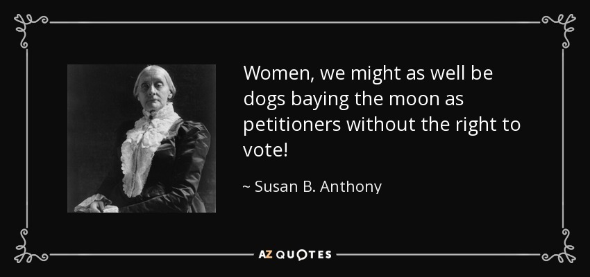 Women, we might as well be dogs baying the moon as petitioners without the right to vote! - Susan B. Anthony