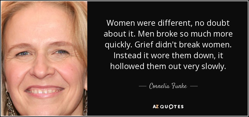 Women were different, no doubt about it. Men broke so much more quickly. Grief didn't break women. Instead it wore them down, it hollowed them out very slowly. - Cornelia Funke