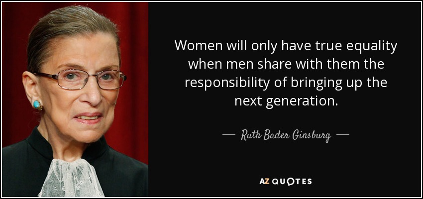 Women will only have true equality when men share with them the responsibility of bringing up the next generation. - Ruth Bader Ginsburg