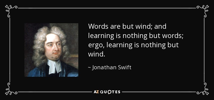 Words are but wind; and learning is nothing but words; ergo, learning is nothing but wind. - Jonathan Swift
