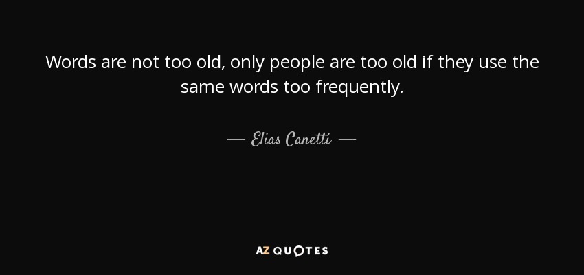 Words are not too old, only people are too old if they use the same words too frequently. - Elias Canetti