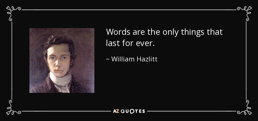 Words are the only things that last for ever. - William Hazlitt