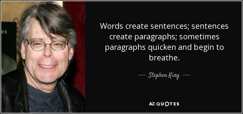 Words create sentences; sentences create paragraphs; sometimes paragraphs quicken and begin to breathe. - Stephen King