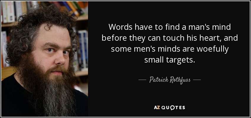 Words have to find a man's mind before they can touch his heart, and some men's minds are woefully small targets. - Patrick Rothfuss