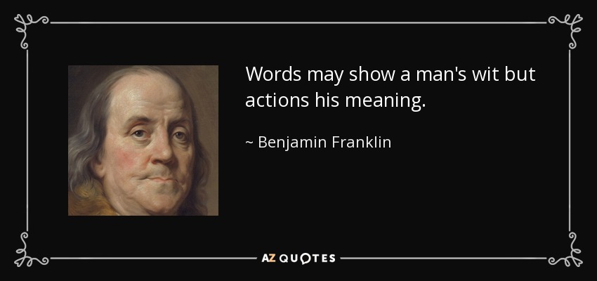 Words may show a man's wit but actions his meaning. - Benjamin Franklin