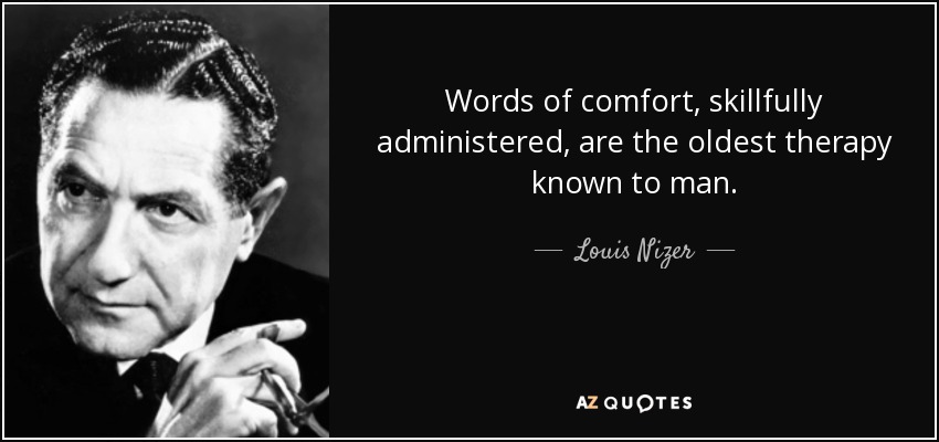 Words of comfort, skillfully administered, are the oldest therapy known to man. - Louis Nizer