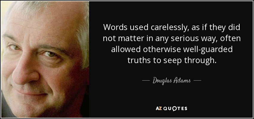 Words used carelessly, as if they did not matter in any serious way, often allowed otherwise well-guarded truths to seep through. - Douglas Adams