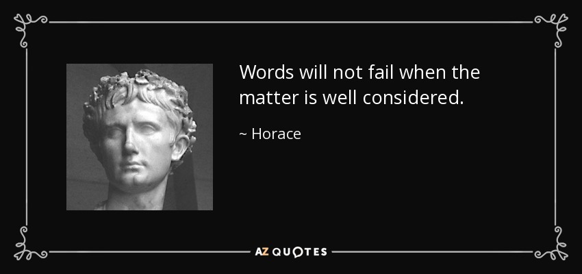 Words will not fail when the matter is well considered. - Horace