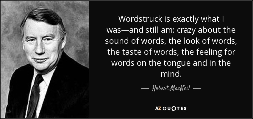 Wordstruck is exactly what I was—and still am: crazy about the sound of words, the look of words, the taste of words, the feeling for words on the tongue and in the mind. - Robert MacNeil