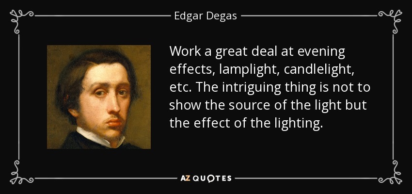 Work a great deal at evening effects, lamplight, candlelight, etc. The intriguing thing is not to show the source of the light but the effect of the lighting. - Edgar Degas