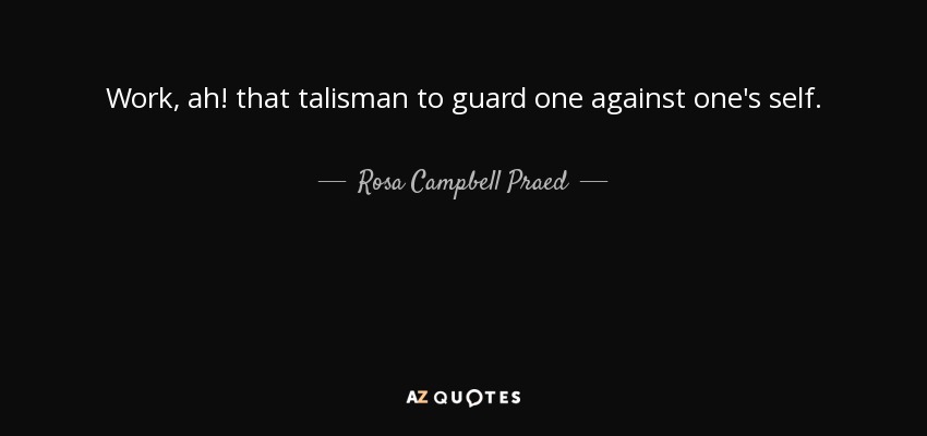 Work, ah! that talisman to guard one against one's self. - Rosa Campbell Praed