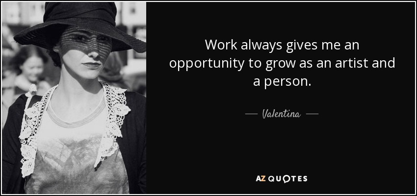 Work always gives me an opportunity to grow as an artist and a person. - Valentina