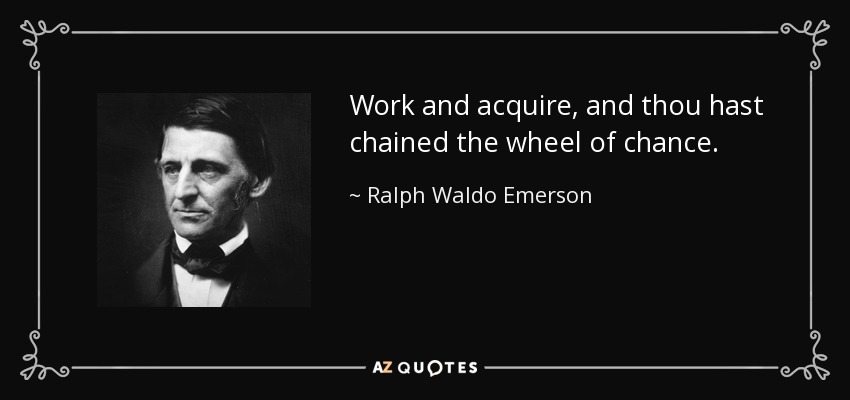 Work and acquire, and thou hast chained the wheel of chance. - Ralph Waldo Emerson