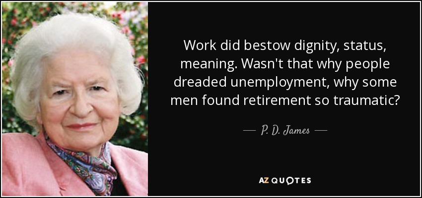 Work did bestow dignity, status, meaning. Wasn't that why people dreaded unemployment, why some men found retirement so traumatic? - P. D. James