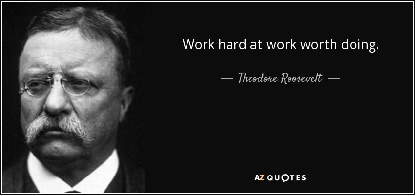 Work hard at work worth doing. - Theodore Roosevelt