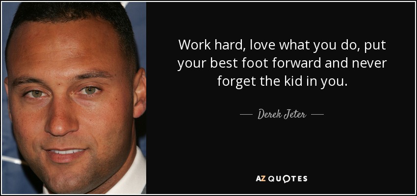 Work hard, love what you do, put your best foot forward and never forget the kid in you. - Derek Jeter