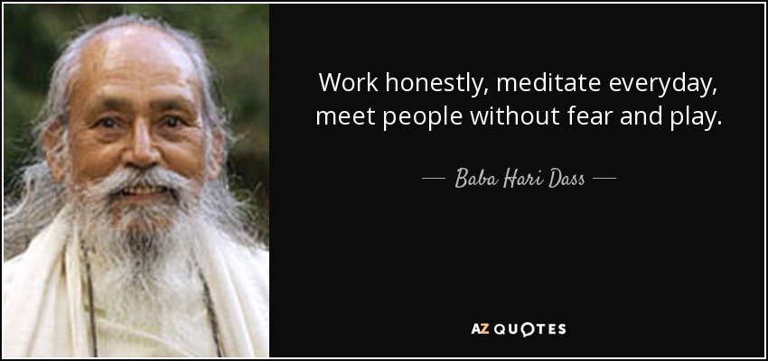Work honestly, meditate everyday, meet people without fear and play. - Baba Hari Dass