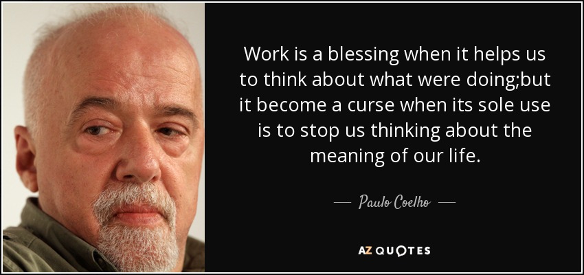 Work is a blessing when it helps us to think about what were doing;but it become a curse when its sole use is to stop us thinking about the meaning of our life. - Paulo Coelho