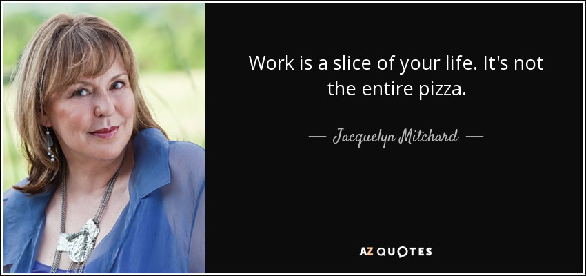 Work is a slice of your life. It's not the entire pizza. - Jacquelyn Mitchard