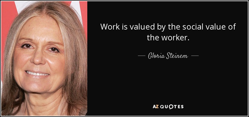 Work is valued by the social value of the worker. - Gloria Steinem