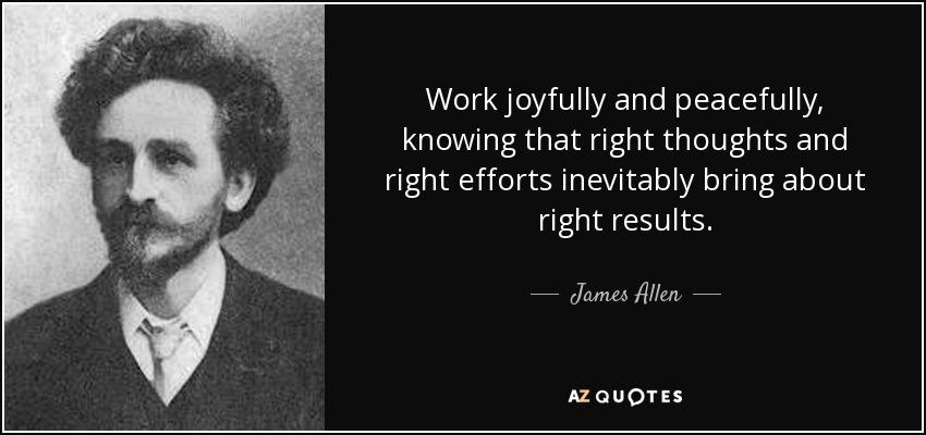 Work joyfully and peacefully, knowing that right thoughts and right efforts inevitably bring about right results. - James Allen