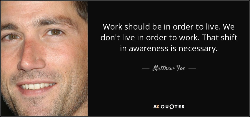 Work should be in order to live. We don't live in order to work. That shift in awareness is necessary. - Matthew Fox